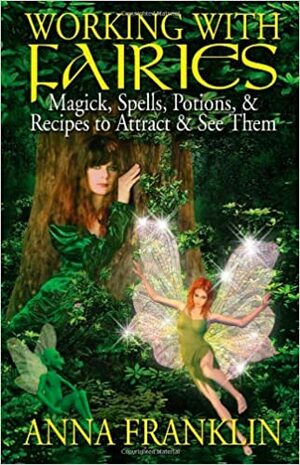 Working with Fairies: Magick, Spells, Potions, & Recipes to Attract & See Them by Anna Franklin