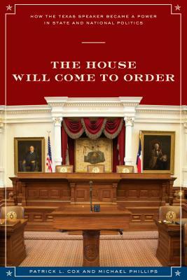 The House Will Come to Order: How the Texas Speaker Became a Power in State and National Politics by Patrick L. Cox, Michael Phillips