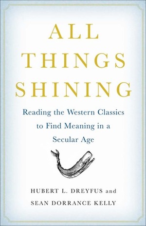 All Things Shining: Reading the Western Classics to Find Meaning in a Secular Age by Hubert L. Dreyfus, Sean Dorrance Kelly