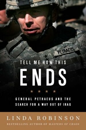 Tell Me How This Ends: General David Petraeus and the Search for a Way Out of Iraq by Linda Robinson