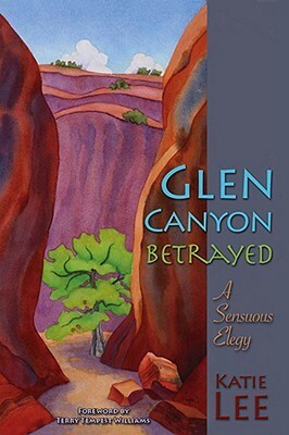 Glen Canyon Betrayed: A Sensuous Elegy by Katie Lee