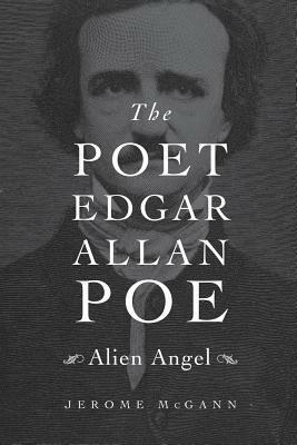 The Poet Edgar Allan Poe: Alien Angel by Jerome J. McGann