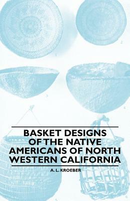 Basket Designs Of The Native Americans Of North Western California by A. L. Kroeber