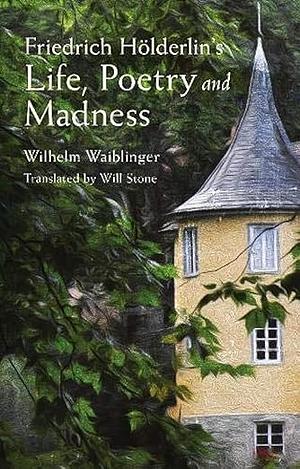 Friedrich Hölderlin's Life, Poetry and Madness by Wilhelm Friedrich Waiblinger