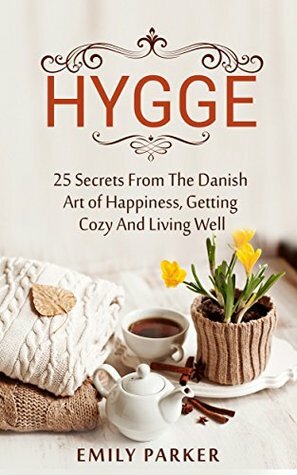 Hygge: 25 Secrets From The Danish Art of Happiness, Getting Cozy And Living Well by Emily Parker