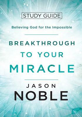 Breakthrough to Your Miracle: Study Guide: Believing God for the Impossible by Jason Noble