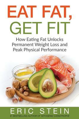 Eat Fat, Get Fit: How Eating Fat Unlocks Permanent Weight Loss and Peak Physical performance by Eric Stein