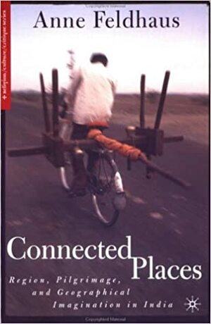 Connected Places: Region, Pilgrimage, and Geographical Imagination in India by Anne Feldhaus