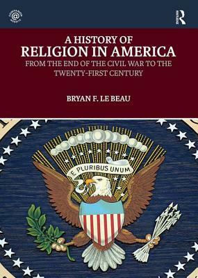 A History of Religion in America: From the End of the Civil War to the Twenty-First Century by Bryan Le Beau