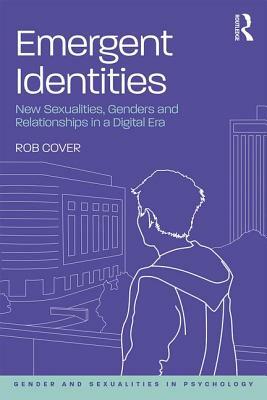 Emergent Identities: New Sexualities, Genders and Relationships in a Digital Era by Rob Cover