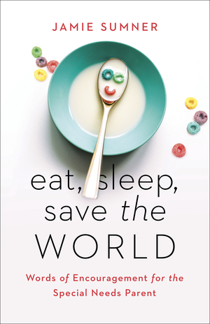 Eat, Sleep, Save the World: Words of Encouragement for the Special Needs Parent by Jamie Sumner