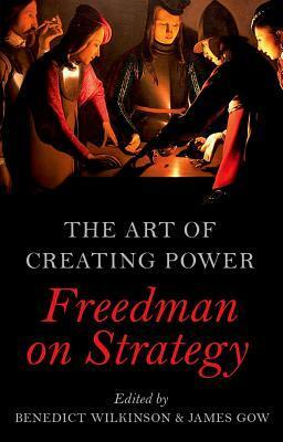 The Art of Creating Power: Freedman on Strategy by James Gow, Benedict Wilkinson