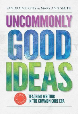 Uncommonly Good Ideas--Teaching Writing in the Common Core Era by Sandra Murphy, Mary Ann Smith