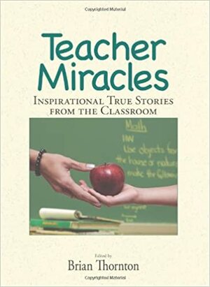 Teacher Miracles: Inspirational True Stories from the Classroom by Brian Thornton