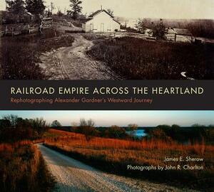 Railroad Empire Across the Heartland: Rephotographing Alexander Gardner's Westward Journey by James E. Sherow