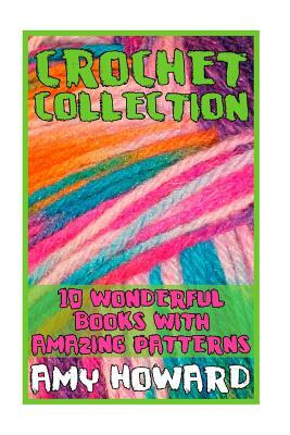 Crochet Collection: 10 Wonderful Books with Amazing Patterns: (Crochet Patterns, Crochet Stitches) by Amy Howard