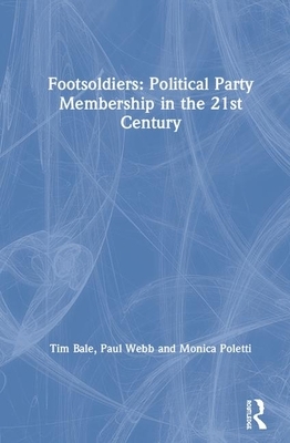 Footsoldiers: Political Party Membership in the 21st Century by Paul Webb, Monica Poletti, Tim Bale