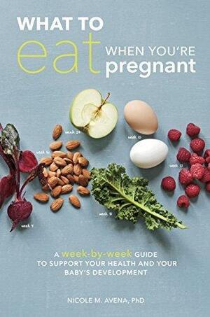 What to Eat When You're Pregnant: A Week-by-Week Guide to Support Your Health and Your Baby's Development by Nicole M. Avena, Nicole M. Avena