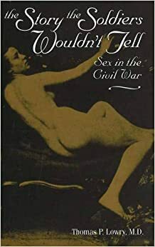 The Story the Soldiers Wouldn't Tell: Sex in the Civil War by Thomas P. Lowry