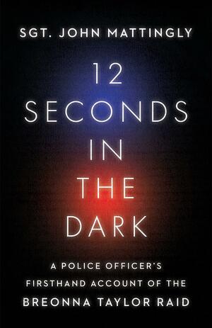 12 Seconds in the Dark: A Police Officer's Firsthand Account of the Breonna Taylor Raid by John Mattingly