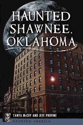 Haunted Shawnee, Oklahoma by Tanya McCoy, Jeff Provine