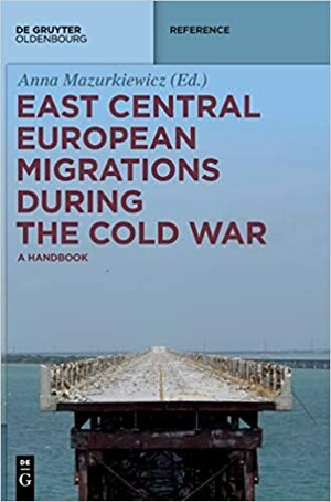 East Central European Migrations During the Cold War: A Handbook by Anna Mazurkiewicz