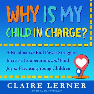 Why is My Child in Charge?: A Roadmap to End Power Struggles, Increase Cooperation, and Find Joy in Parenting Young Children by Claire Lerner