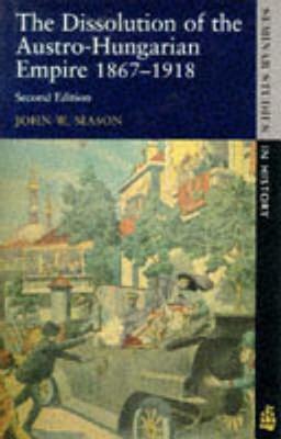 Dissolution of the Austro-Hungarian Empire: 1867-1918 by John W. Mason