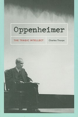 Oppenheimer: The Tragic Intellect by Charles Thorpe