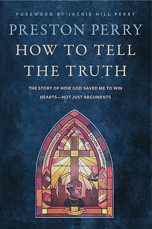 How to Tell the Truth: The Story of How God Saved Me to Win Hearts--Not Just Arguments by Preston Perry