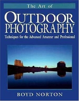 The Art of Outdoor Photography: Techniques for the Advanced Amateur and Professional by Boyd Norton