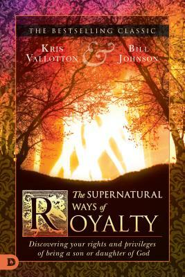 The Supernatural Ways of Royalty: Discovering Your Rights and Privileges of Being a Son or Daughter of God by Kris Vallotton, Bill Johnson