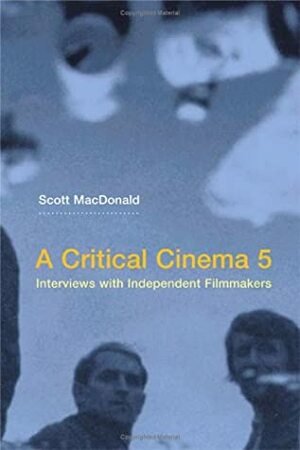 A Critical Cinema 5: Interviews with Independent Filmmakers by Scott MacDonald