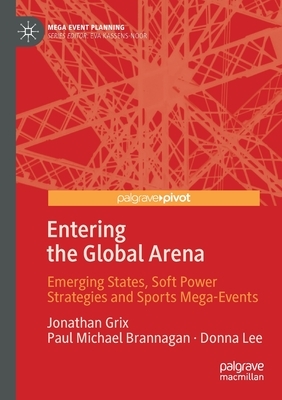 Entering the Global Arena: Emerging States, Soft Power Strategies and Sports Mega-Events by Jonathan Grix, Donna Lee, Paul Michael Brannagan