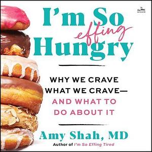 I'm So Effing Hungry: Why We Crave What We Crave - And What to Do about It by Amy Shah, Amy Shah