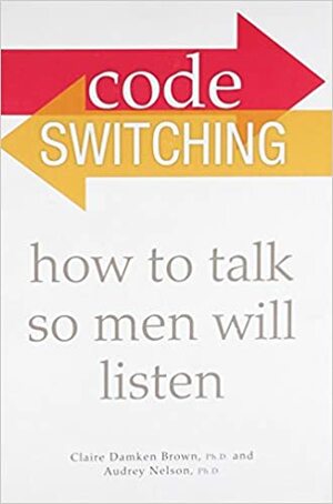 Code Switching: How to Talk So Men Will Listen by Audrey Nelson, Claire Damken Brown