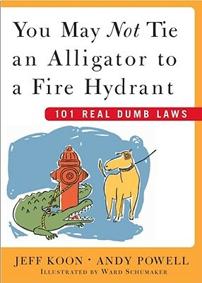 You May Not Tie an Alligator to a Fire Hydrant: 101 Real Dumb Laws by Andy Powell, Jeff Koon