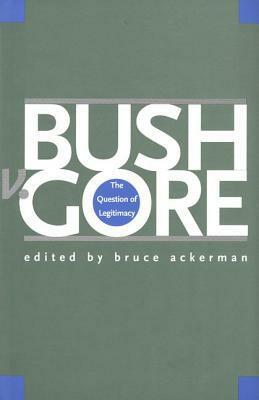 Bush v. Gore: The Question of Legitimacy by Bruce A. Ackerman