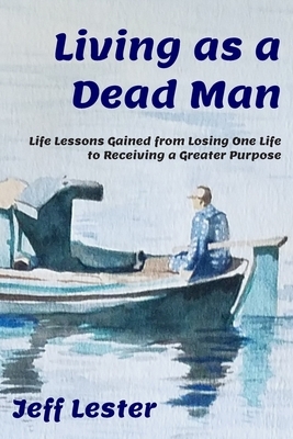 Living as a Dead Man: Life Lessons Gained from Losing One Life to Receiving a Greater Purpose by Jeff Lester