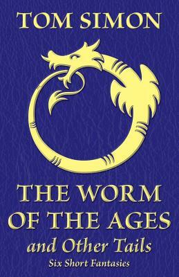 The Worm of the Ages and Other Tails: Six Short Fantasies by Tom Simon