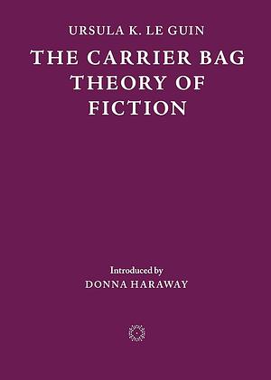 The Carrier Bag Theory of Fiction by Ursula K. Le Guin