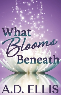 What Blooms Beneath by A.D. Ellis