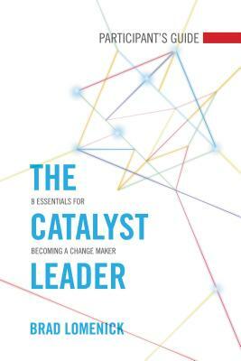 The Catalyst Leader Participant's Guide: 8 Essentials for Becoming a Change Maker by Brad Lomenick