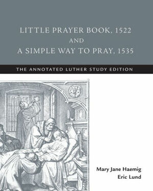 Little Prayer Book, 1522, and A Simple Way to Pray, 1535: The Annotated Luther by Eric Lund, Mary Jane Haemig