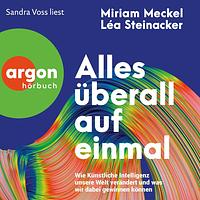 Alles überall auf einmal: Wie Künstliche Intelligenz unsere Welt verändert und was wir dabei gewinnen können by Léa Steinacker, Miriam Meckel