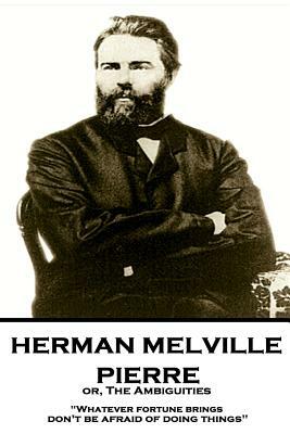 Herman Melville - Pierre Or, the Ambiguities: Whatever Fortune Brings, Don't Be Afraid of Doing Things by Herman Melville