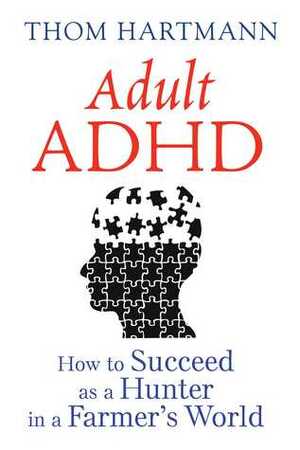 Adult ADHD: How to Succeed as a Hunter in a Farmer's World by Thom Hartmann