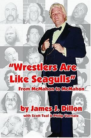 Wrestlers Are Like Seagulls-From McMahon To McMahon by Philip Varriale, Scott Teal, James J. Dillon, James J. Dillon