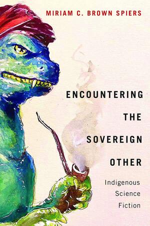 Encountering the Sovereign Other: Indigenous Science Fiction by Miriam C. Brown Spiers