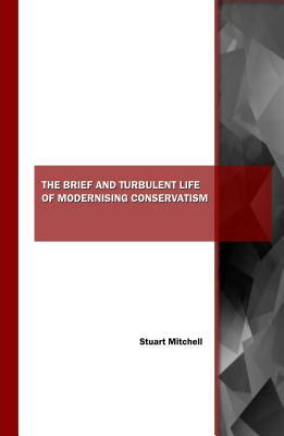 The Brief and Turbulent Life of Modernising Conservatism by Stuart Mitchell